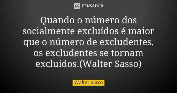 Quando o número dos socialmente excluídos é maior que o número de excludentes, os excludentes se tornam excluídos.(Walter Sasso)... Frase de Walter Sasso.