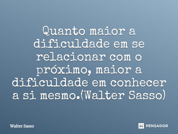 ⁠Quanto maior a dificuldade em se relacionar com o próximo, maior a dificuldade em conhecer a si mesmo.(Walter Sasso)... Frase de Walter Sasso.