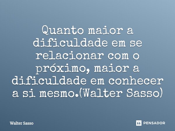 ⁠Quanto maior a dificuldade em se relacionar com o próximo, maior a dificuldade em conhecer a si mesmo.(Walter Sasso)... Frase de Walter Sasso.