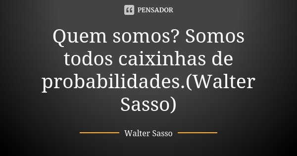 Quem somos? Somos todos caixinhas de probabilidades.(Walter Sasso)... Frase de Walter Sasso.