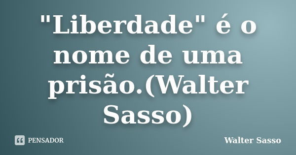 "Liberdade" é o nome de uma prisão.(Walter Sasso)... Frase de Walter Sasso.