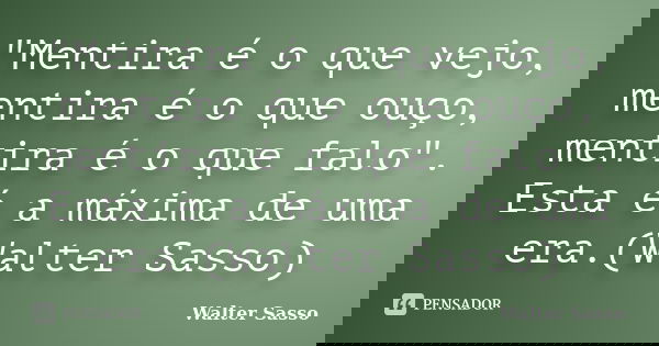 "Mentira é o que vejo, mentira é o que ouço, mentira é o que falo". Esta é a máxima de uma era.(Walter Sasso)... Frase de Walter Sasso.