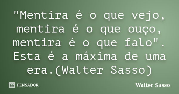 "Mentira é o que vejo, mentira é o que ouço, mentira é o que falo". Esta é a máxima de uma era.(Walter Sasso)... Frase de Walter Sasso.