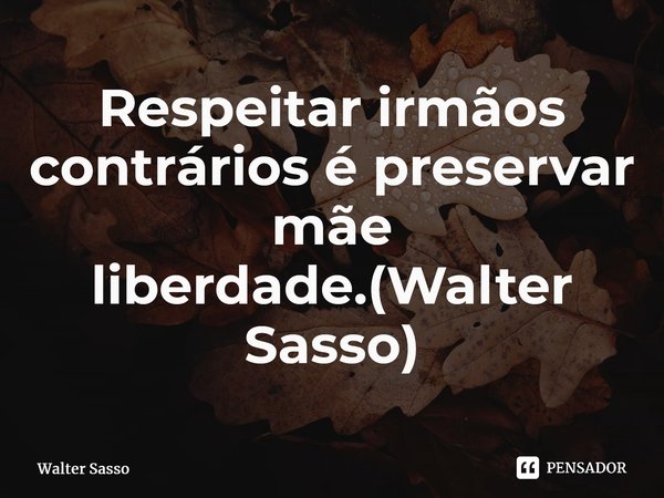 ⁠Respeitar irmãos contrários é preservar mãe liberdade.(Walter Sasso)... Frase de Walter Sasso.