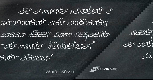 Se a minha verdade e sinceridade são criticadas, nada posso fazer com respeito ao odor da minha "flatulência".(Walter Sasso)... Frase de Walter Sasso.