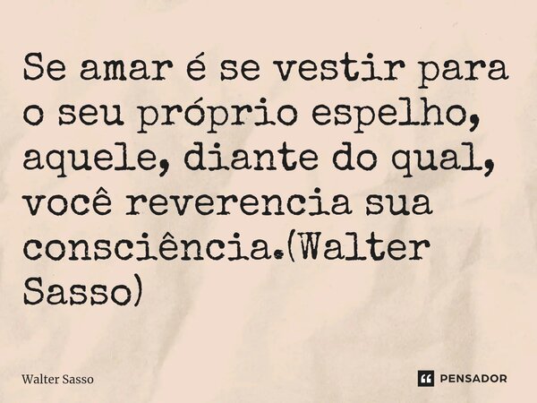 ⁠Se amar é se vestir para o seu próprio espelho, aquele, diante do qual, você reverencia sua consciência.(Walter Sasso)... Frase de Walter Sasso.