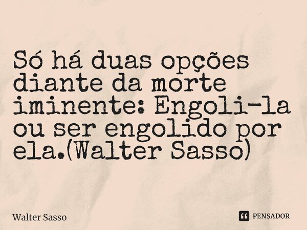 ⁠Só há duas opções diante da morte iminente: Engoli-la ou ser engolido por ela.(Walter Sasso)... Frase de Walter Sasso.