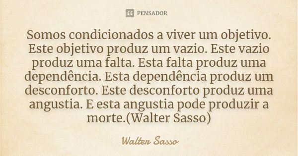 Somos condicionados a viver um objetivo. Este objetivo produz um vazio. Este vazio produz uma falta. Esta falta produz uma dependência. Esta dependência produz ... Frase de Walter Sasso.