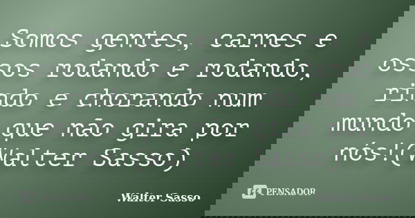 Somos gentes, carnes e ossos rodando e rodando, rindo e chorando num mundo que não gira por nós!(Walter Sasso)... Frase de Walter Sasso.