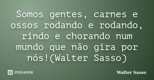 Somos gentes, carnes e ossos rodando e rodando, rindo e chorando num mundo que não gira por nós!(Walter Sasso)... Frase de Walter Sasso.