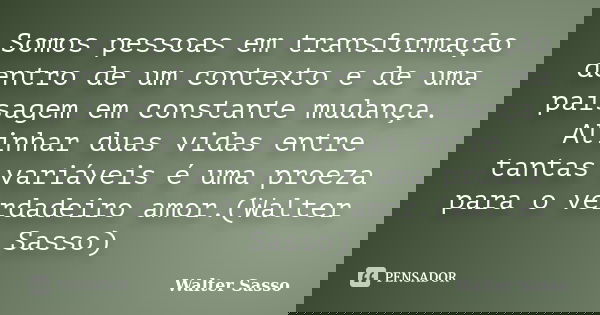 Somos pessoas em transformação dentro de um contexto e de uma paisagem em constante mudança. Alinhar duas vidas entre tantas variáveis é uma proeza para o verda... Frase de Walter Sasso.