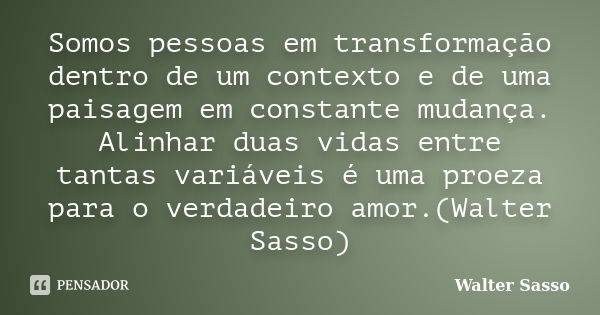 Somos pessoas em transformação dentro de um contexto e de uma paisagem em constante mudança. Alinhar duas vidas entre tantas variáveis é uma proeza para o verda... Frase de Walter Sasso.