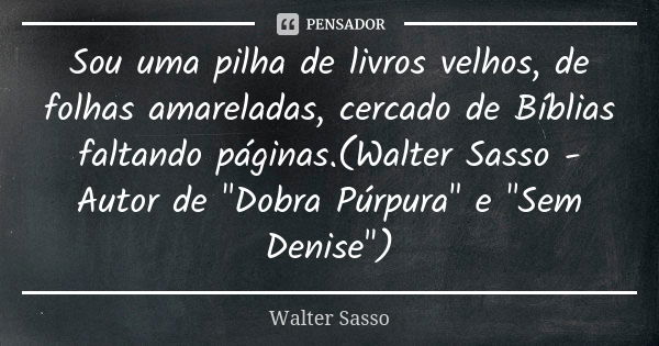 Sou uma pilha de livros velhos, de folhas amareladas, cercado de Bíblias faltando páginas.(Walter Sasso - Autor de "Dobra Púrpura" e "Sem Denise&... Frase de Walter Sasso.