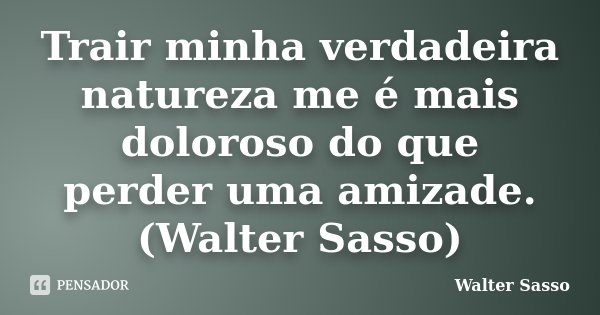 Trair minha verdadeira natureza me é mais doloroso do que perder uma amizade.(Walter Sasso)... Frase de Walter Sasso.