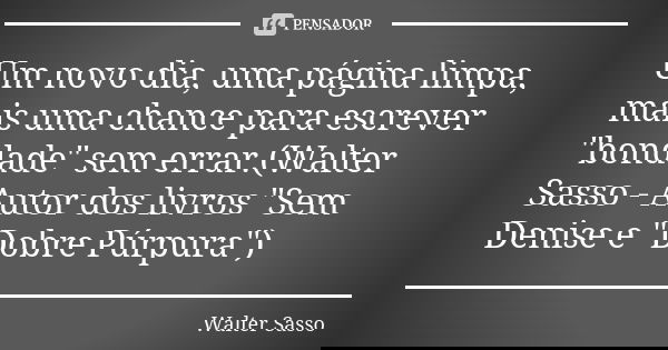 Um novo dia, uma página limpa, mais uma chance para escrever "bondade" sem errar.(Walter Sasso - Autor dos livros "Sem Denise e "Dobre Púrpu... Frase de Walter Sasso.