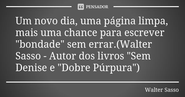 Um novo dia, uma página limpa, mais uma chance para escrever "bondade" sem errar.(Walter Sasso - Autor dos livros "Sem Denise e "Dobre Púrpu... Frase de Walter Sasso.