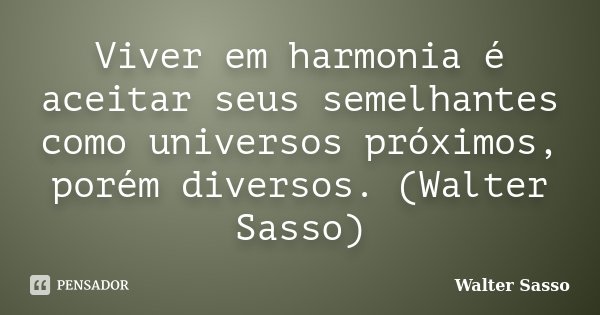 Viver em harmonia é aceitar seus semelhantes como universos próximos, porém diversos. (Walter Sasso)... Frase de Walter Sasso.