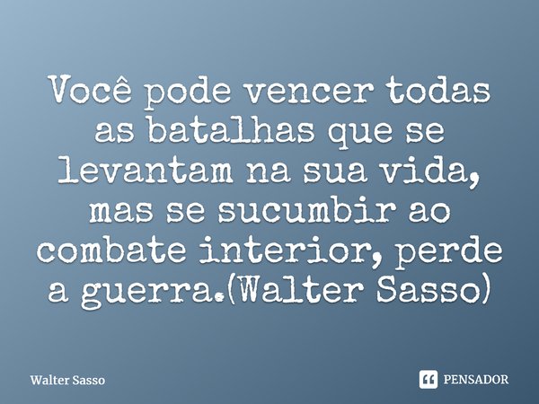 Você pode vencer todas as batalhas que se levantam na sua vida, mas se sucumbir ao combate interior, perde a guerra.(Walter Sasso)⁠... Frase de Walter Sasso.