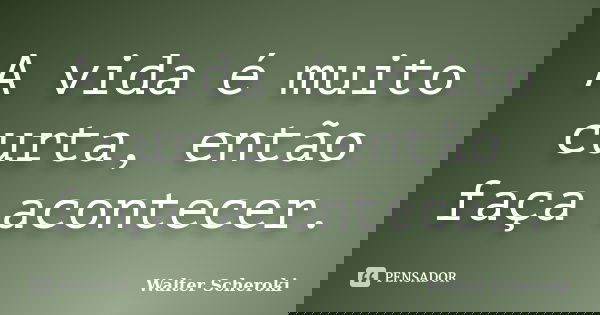 A vida é muito curta, então faça acontecer.... Frase de Walter Scheroki.
