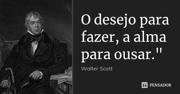 O desejo para fazer, a alma para ousar."... Frase de Walter Scott.