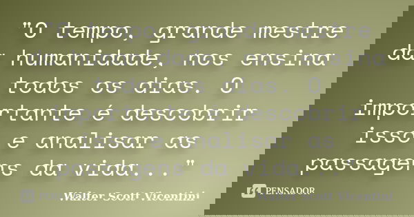 "O tempo, grande mestre da humanidade, nos ensina todos os dias. O importante é descobrir isso e analisar as passagens da vida..."... Frase de Walter Scott Vicentini.