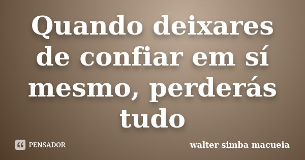 Quando deixares de confiar em sí mesmo, perderás tudo... Frase de walter simba macueia.