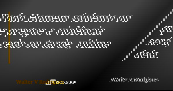 Todo Homem violento ou que pregue a violência será, cedo ou tarde, vítima dela.... Frase de Walter V Rodrigues.
