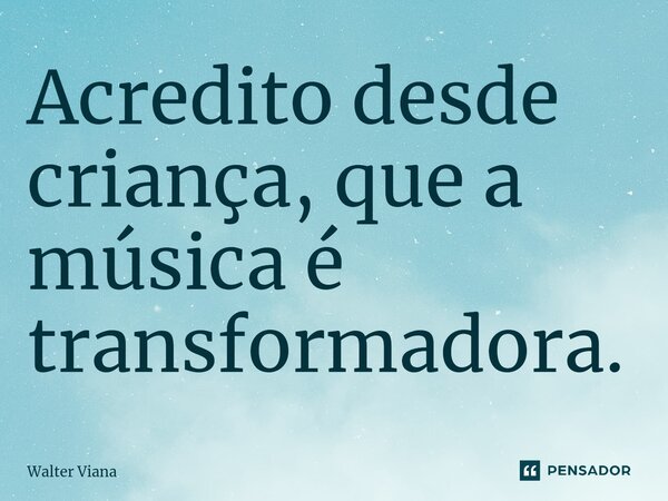 ⁠Acredito desde criança, que a música é transformadora.... Frase de Walter Viana.