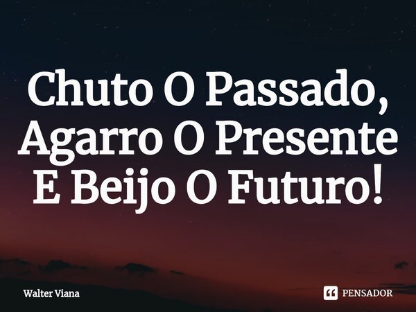 Chuto O Passado, Agarro O Presente E Beijo O Futuro!⁠... Frase de Walter Viana.