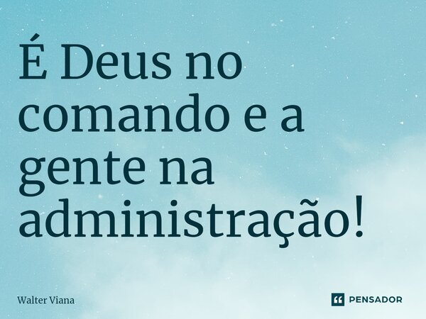 ⁠É Deus no comando e a gente na administração!... Frase de Walter Viana.