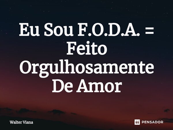 ⁠Eu Sou F.O.D.A. = Feito Orgulhosamente De Amor... Frase de Walter Viana.