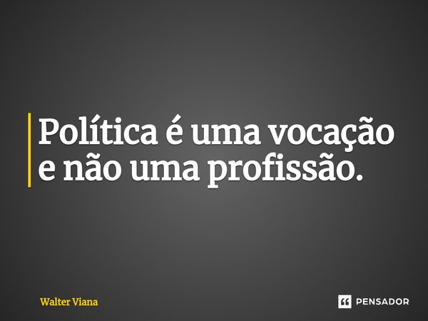 Política é uma vocação e não uma profissão.⁠... Frase de Walter Viana.
