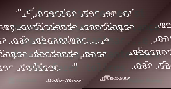 " É preciso ter em si mesmo,suficiente confiança para não desanimar...e desconfiança bastante para não fazer tolices. "... Frase de Walter Waeny.