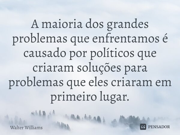 ⁠A maioria dos grandes problemas que enfrentamos é causado por políticos que criaram soluções para problemas que eles criaram em primeiro lugar.... Frase de Walter Williams.