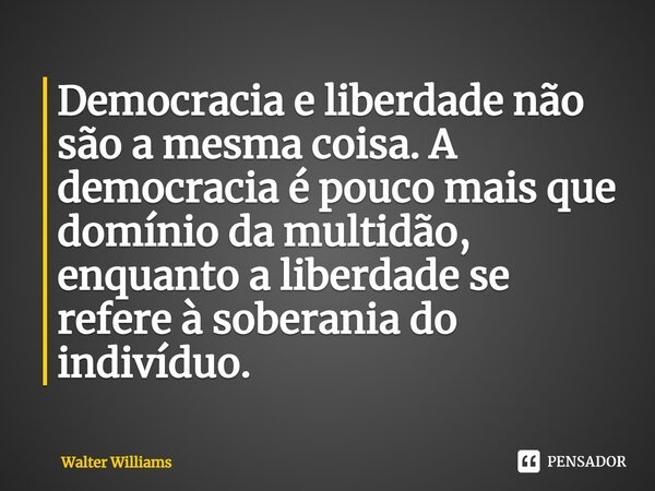 ⁠Democracia e liberdade não são a mesma coisa. A democracia é pouco mais que domínio da multidão, enquanto a liberdade se refere à soberania do indivíduo.... Frase de Walter Williams.