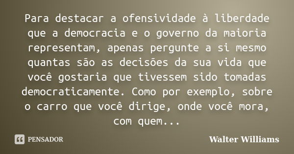 Para destacar a ofensividade à liberdade que a democracia e o governo da maioria representam, apenas pergunte a si mesmo quantas são as decisões da sua vida que... Frase de Walter Williams.