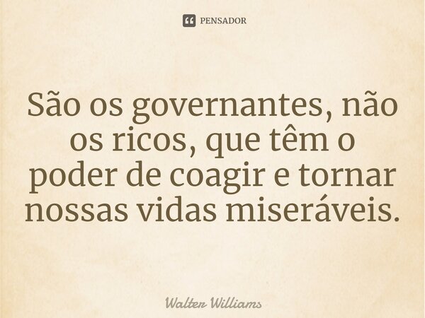 ⁠São os governantes, não os ricos, que têm o poder de coagir e tornar nossas vidas miseráveis.... Frase de Walter Williams.