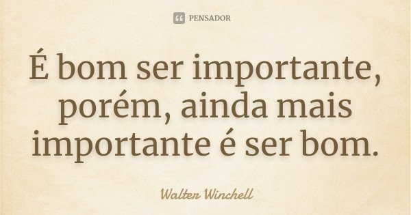 É bom ser importante, porém, ainda mais importante é ser bom.... Frase de Walter Winchell.
