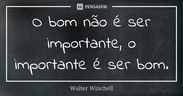 O bom não é ser importante, o importante é ser bom.... Frase de Walter Winchell.