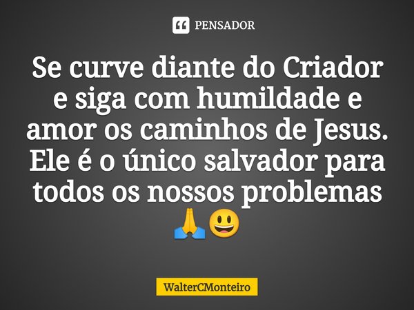 ⁠Se curve diante do Criador e siga com humildade e amor os caminhos de Jesus.
Ele é o único salvador para todos os nossos problemas 🙏😃... Frase de WalterCMonteiro.