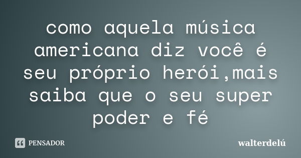 como aquela música americana diz você é seu próprio herói,mais saiba que o seu super poder e fé... Frase de walterdelú.