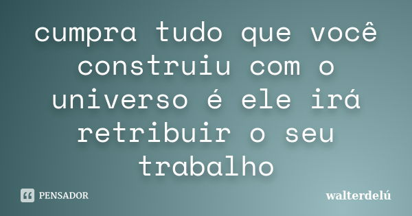 cumpra tudo que você construiu com o universo é ele irá retribuir o seu trabalho... Frase de walterdeLú.