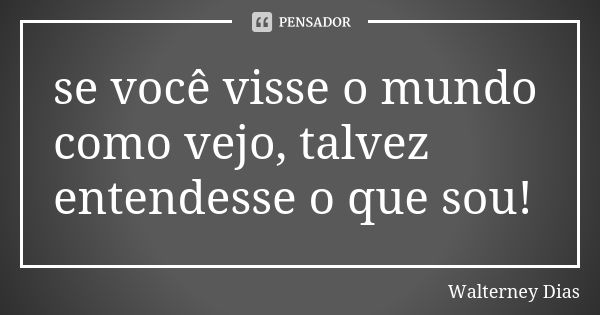 se você visse o mundo como vejo, talvez entendesse o que sou!... Frase de Walterney Dias.