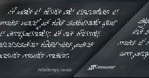 A vida é feita de escolhas e algumas você já faz sabendo que irá se arrepender, lá na frente, mas é necessário faze-las para um proposito muito maior.... Frase de Walterney Junior.