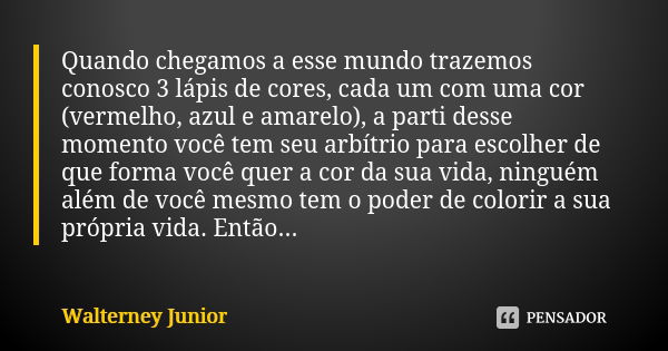 Quando chegamos a esse mundo trazemos conosco 3 lápis de cores, cada um com uma cor (vermelho, azul e amarelo), a parti desse momento você tem seu arbítrio para... Frase de Walterney Junior.