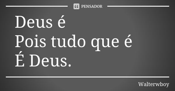 Deus é Pois tudo que é É Deus.... Frase de Walterwboy.