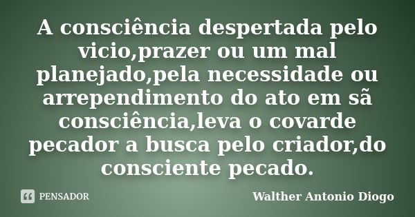 A consciência despertada pelo vicio,prazer ou um mal planejado,pela necessidade ou arrependimento do ato em sã consciência,leva o covarde pecador a busca pelo c... Frase de Walther Antonio Diogo.