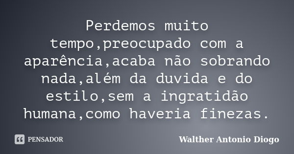 Perdemos muito tempo,preocupado com a aparência,acaba não sobrando nada,além da duvida e do estilo,sem a ingratidão humana,como haveria finezas.... Frase de Walther Antonio Diogo.