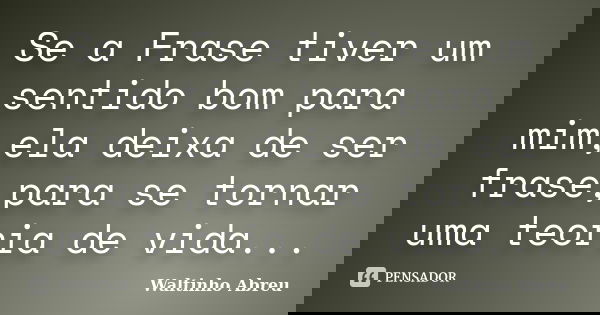Se a Frase tiver um sentido bom para mim,ela deixa de ser frase,para se tornar uma teoria de vida...... Frase de Waltinho Abreu.