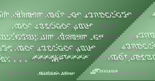 Um Homem não se consiste nas coisas que conquistou,um homem se consiste,nas coisas que não perdeu....****WP****... Frase de Waltinho Abreu.